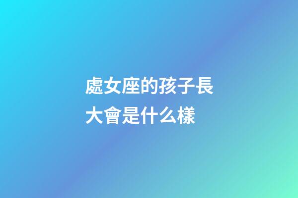 處女座的孩子長大會是什么樣-第1張-星座運(yùn)勢-玄機(jī)派