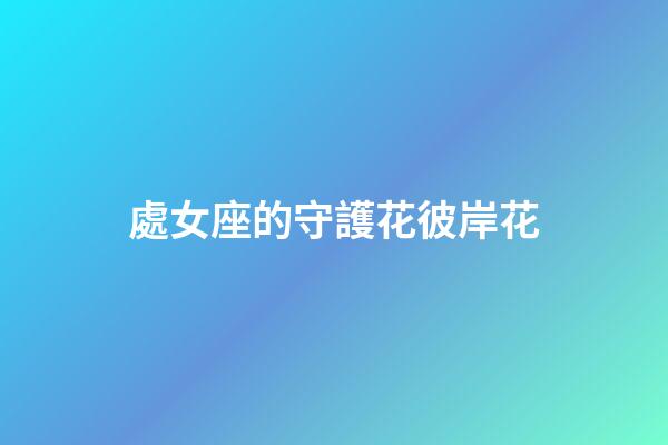 處女座的守護花彼岸花-第1張-星座運勢-玄機派