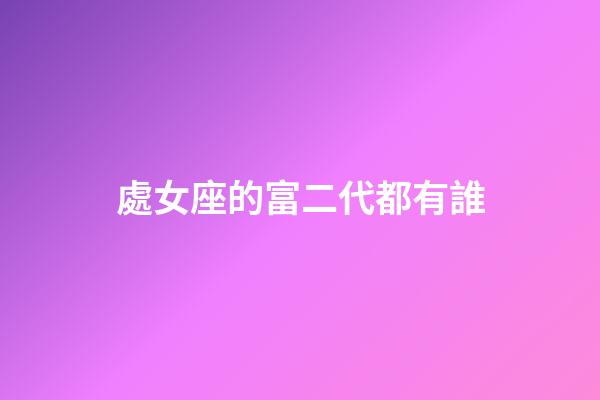 處女座的富二代都有誰-第1張-星座運(yùn)勢(shì)-玄機(jī)派