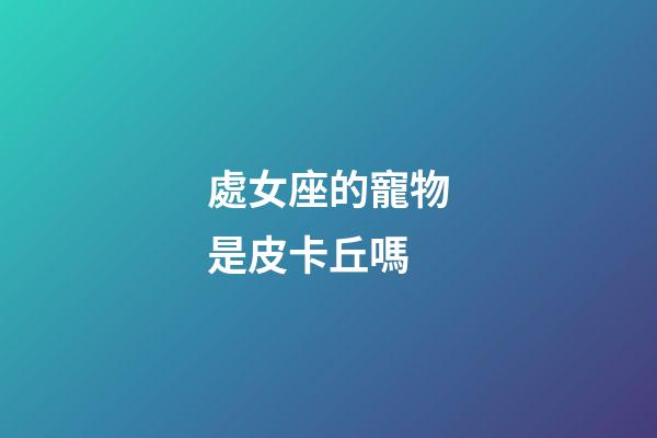 處女座的寵物是皮卡丘嗎-第1張-星座運勢-玄機派