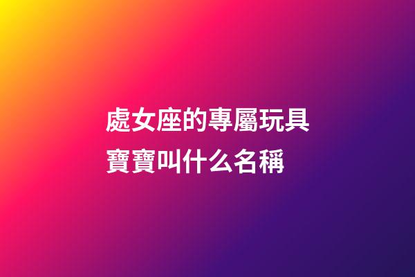 處女座的專屬玩具寶寶叫什么名稱-第1張-星座運勢-玄機派