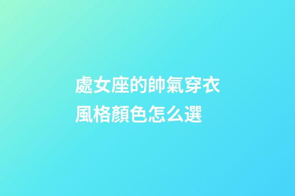 處女座的帥氣穿衣風格顏色怎么選-第1張-星座運勢-玄機派