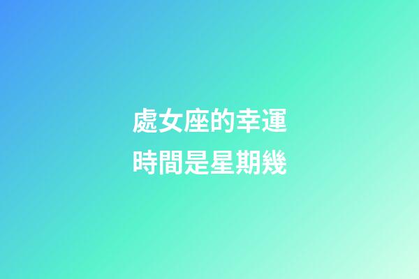 處女座的幸運時間是星期幾-第1張-星座運勢-玄機派
