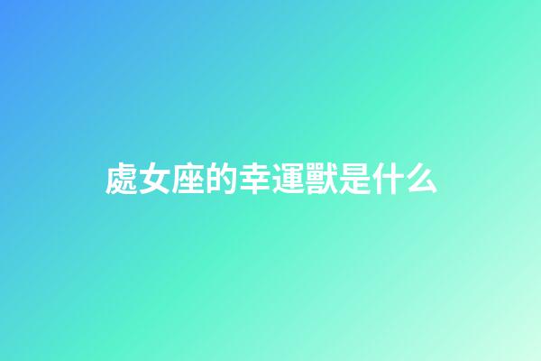 處女座的幸運獸是什么-第1張-星座運勢-玄機派