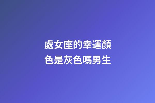 處女座的幸運顏色是灰色嗎男生-第1張-星座運勢-玄機派