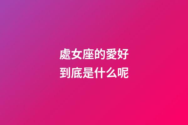 處女座的愛好到底是什么呢-第1張-星座運勢-玄機派