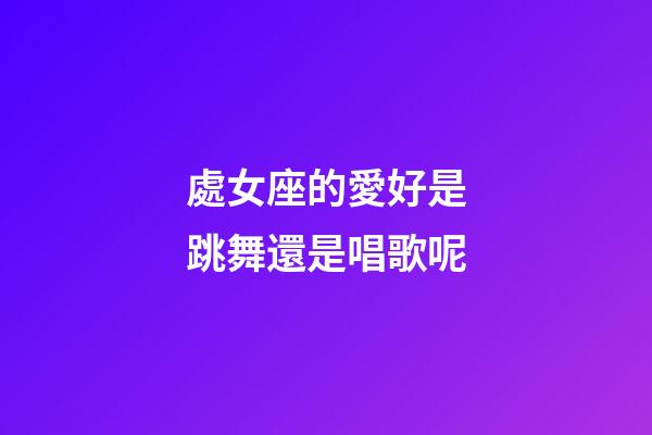 處女座的愛好是跳舞還是唱歌呢-第1張-星座運勢-玄機派