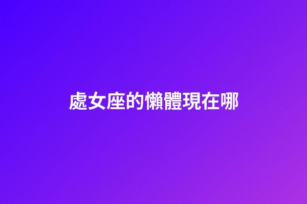處女座的懶體現在哪-第1張-星座運勢-玄機派
