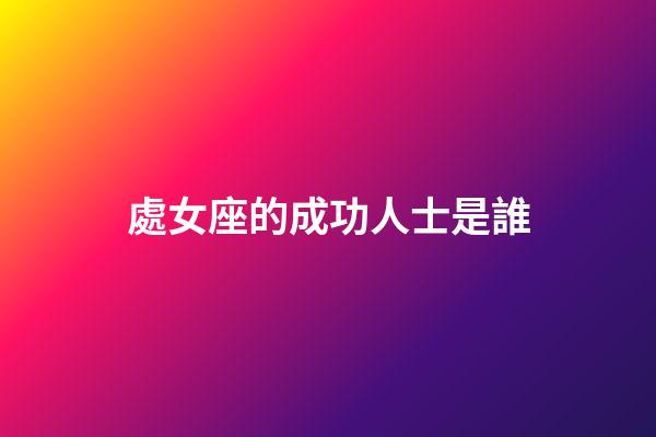 處女座的成功人士是誰-第1張-星座運(yùn)勢(shì)-玄機(jī)派