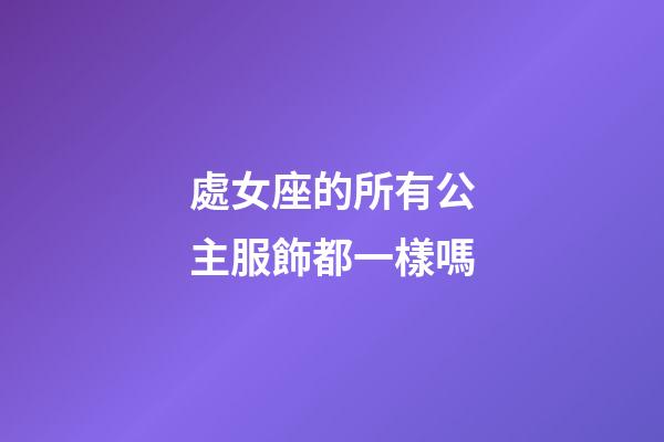 處女座的所有公主服飾都一樣嗎-第1張-星座運勢-玄機派
