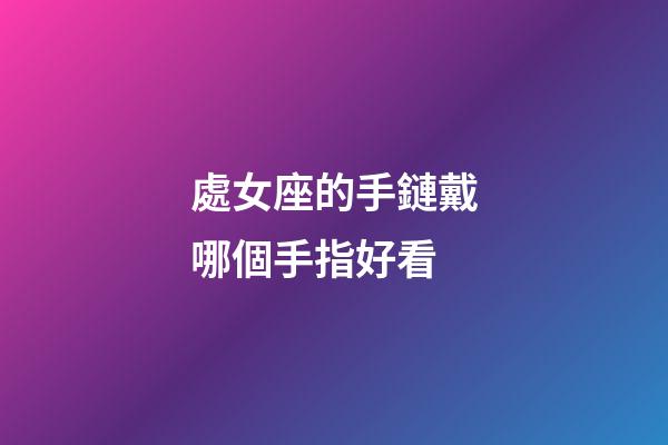 處女座的手鏈戴哪個手指好看-第1張-星座運勢-玄機派