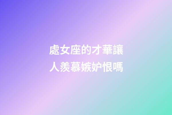 處女座的才華讓人羨慕嫉妒恨嗎-第1張-星座運勢-玄機派