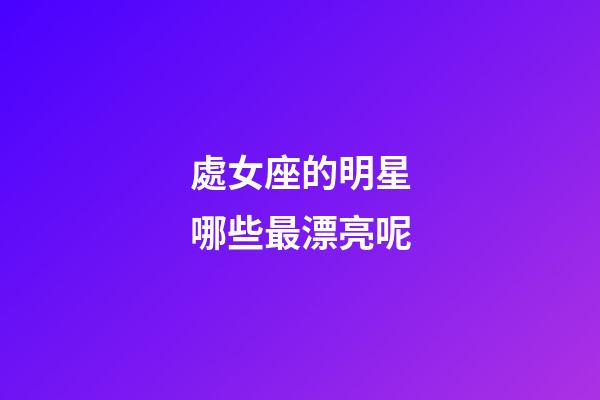處女座的明星哪些最漂亮呢-第1張-星座運(yùn)勢-玄機(jī)派