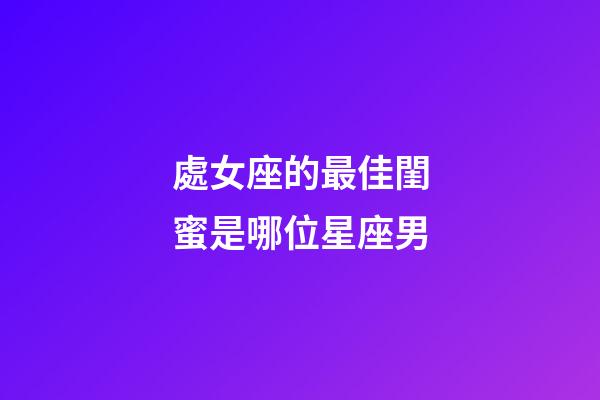 處女座的最佳閨蜜是哪位星座男-第1張-星座運勢-玄機派