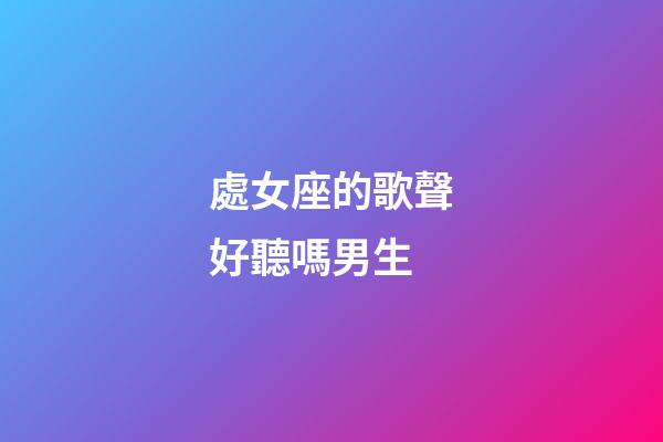 處女座的歌聲好聽嗎男生-第1張-星座運勢-玄機派