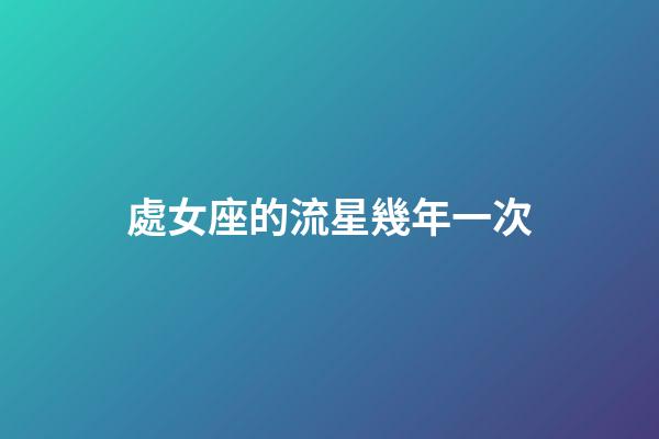 處女座的流星幾年一次-第1張-星座運勢-玄機派