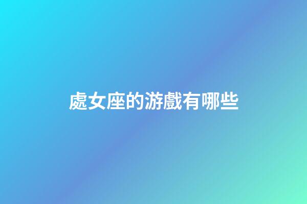 處女座的游戲有哪些-第1張-星座運勢-玄機派
