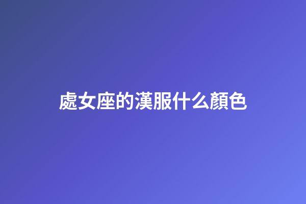 處女座的漢服什么顏色-第1張-星座運勢-玄機派
