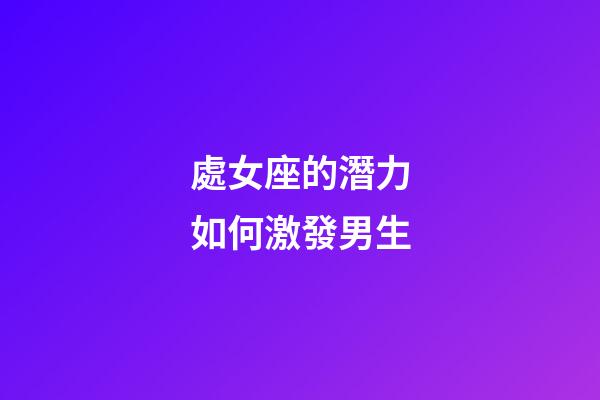 處女座的潛力如何激發男生-第1張-星座運勢-玄機派
