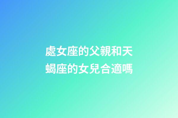 處女座的父親和天蝎座的女兒合適嗎-第1張-星座運勢-玄機派