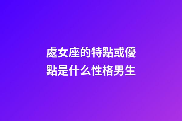 處女座的特點或優點是什么性格男生-第1張-星座運勢-玄機派