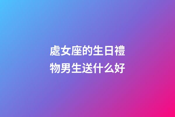 處女座的生日禮物男生送什么好-第1張-星座運勢-玄機派