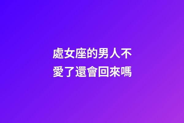 處女座的男人不愛了還會回來嗎-第1張-星座運勢-玄機派