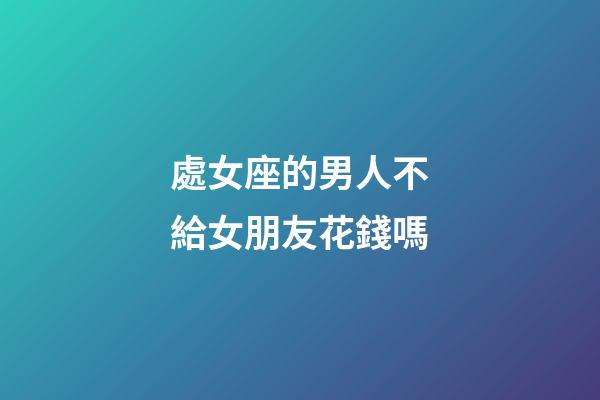 處女座的男人不給女朋友花錢嗎-第1張-星座運(yùn)勢(shì)-玄機(jī)派