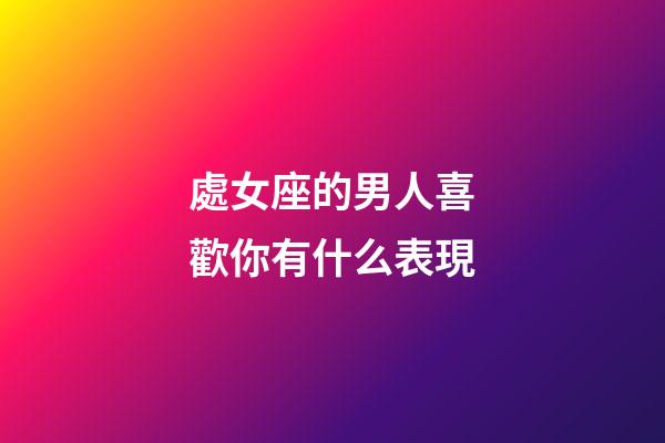 處女座的男人喜歡你有什么表現-第1張-星座運勢-玄機派