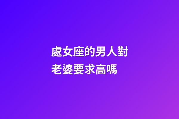 處女座的男人對老婆要求高嗎-第1張-星座運勢-玄機派