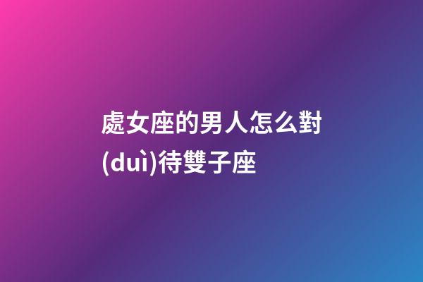 處女座的男人怎么對(duì)待雙子座-第1張-星座運(yùn)勢(shì)-玄機(jī)派