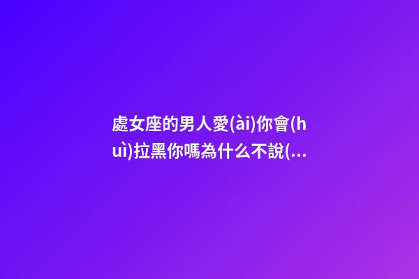 處女座的男人愛(ài)你會(huì)拉黑你嗎為什么不說(shuō)話-第1張-星座運(yùn)勢(shì)-玄機(jī)派