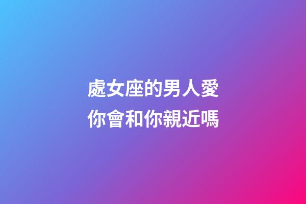 處女座的男人愛你會和你親近嗎-第1張-星座運勢-玄機派
