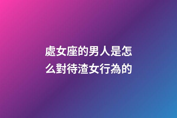 處女座的男人是怎么對待渣女行為的-第1張-星座運勢-玄機派