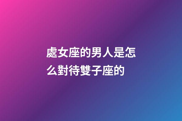 處女座的男人是怎么對待雙子座的-第1張-星座運勢-玄機派