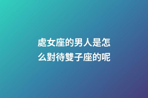 處女座的男人是怎么對待雙子座的呢-第1張-星座運勢-玄機派