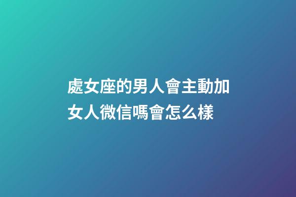 處女座的男人會主動加女人微信嗎會怎么樣-第1張-星座運勢-玄機派
