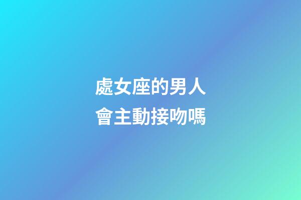 處女座的男人會主動接吻嗎-第1張-星座運勢-玄機派