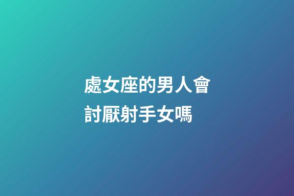 處女座的男人會討厭射手女嗎-第1張-星座運勢-玄機派