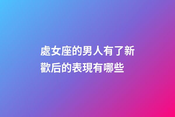 處女座的男人有了新歡后的表現有哪些-第1張-星座運勢-玄機派