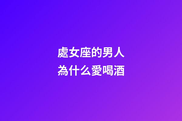處女座的男人為什么愛喝酒-第1張-星座運勢-玄機派