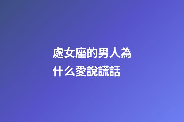 處女座的男人為什么愛說謊話-第1張-星座運(yùn)勢-玄機(jī)派