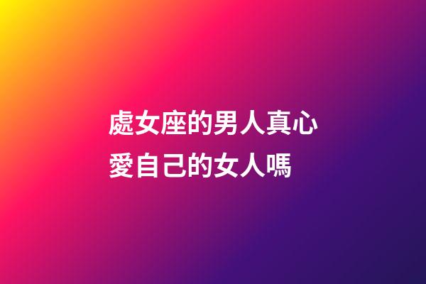 處女座的男人真心愛自己的女人嗎-第1張-星座運勢-玄機派