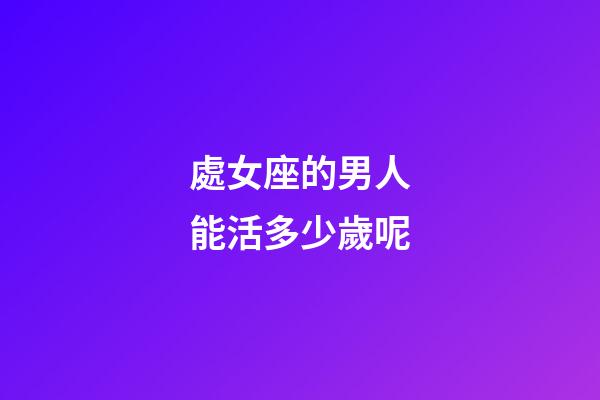處女座的男人能活多少歲呢-第1張-星座運勢-玄機派