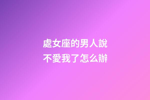 處女座的男人說不愛我了怎么辦-第1張-星座運勢-玄機派