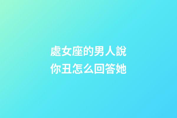 處女座的男人說你丑怎么回答她-第1張-星座運勢-玄機派