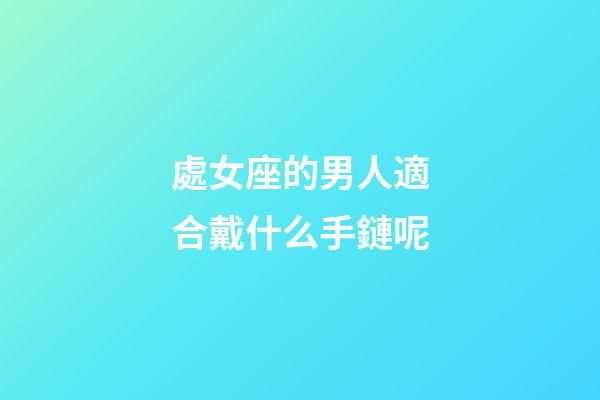 處女座的男人適合戴什么手鏈呢-第1張-星座運勢-玄機派