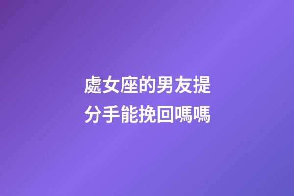 處女座的男友提分手能挽回嗎嗎-第1張-星座運勢-玄機派