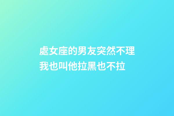 處女座的男友突然不理我也叫他拉黑也不拉-第1張-星座運(yùn)勢(shì)-玄機(jī)派