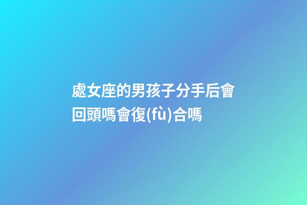 處女座的男孩子分手后會回頭嗎會復(fù)合嗎-第1張-星座運(yùn)勢-玄機(jī)派